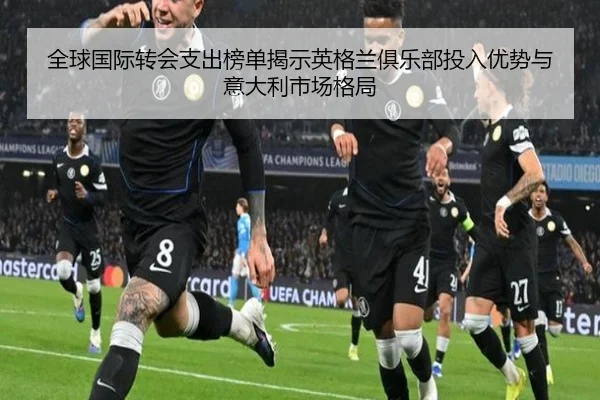 全球国际转会支出榜单揭示英格兰俱乐部投入优势与意大利市场格局