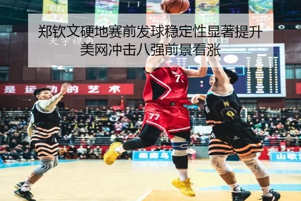 郑钦文硬地赛前发球稳定性显著提升 美网冲击八强前景看涨